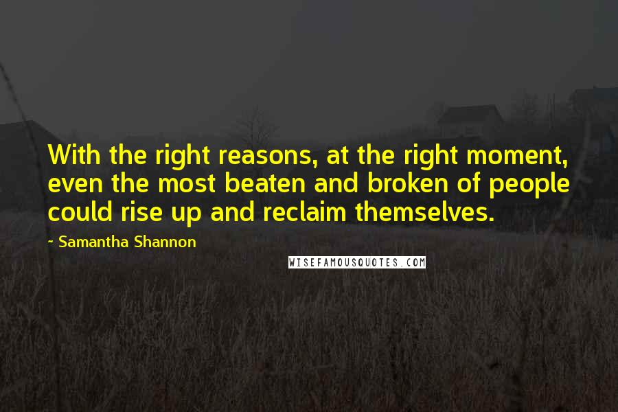 Samantha Shannon Quotes: With the right reasons, at the right moment, even the most beaten and broken of people could rise up and reclaim themselves.