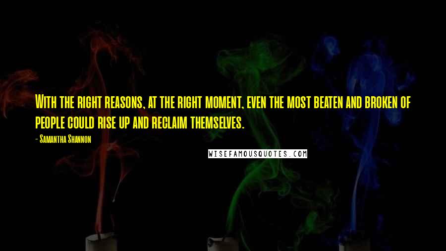 Samantha Shannon Quotes: With the right reasons, at the right moment, even the most beaten and broken of people could rise up and reclaim themselves.