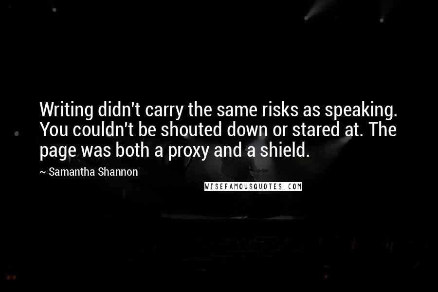 Samantha Shannon Quotes: Writing didn't carry the same risks as speaking. You couldn't be shouted down or stared at. The page was both a proxy and a shield.