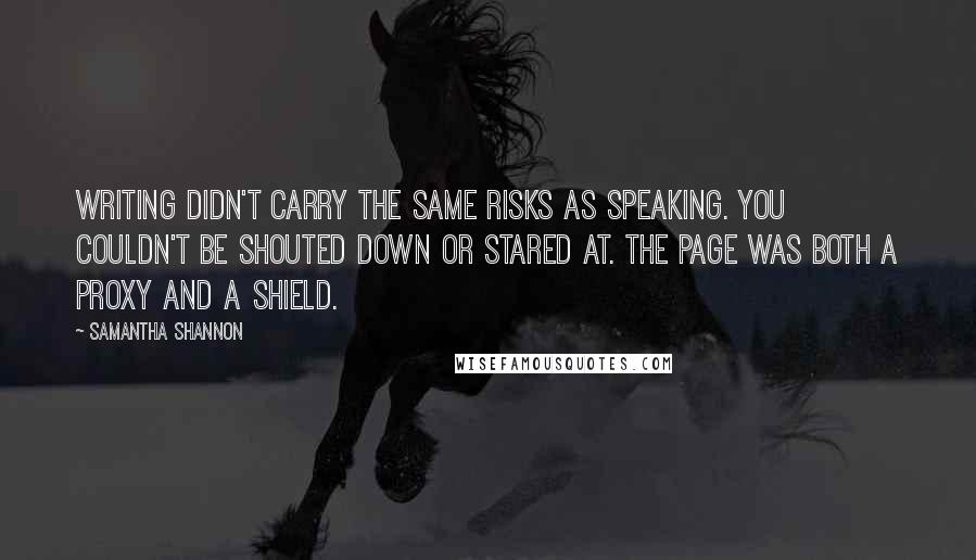 Samantha Shannon Quotes: Writing didn't carry the same risks as speaking. You couldn't be shouted down or stared at. The page was both a proxy and a shield.