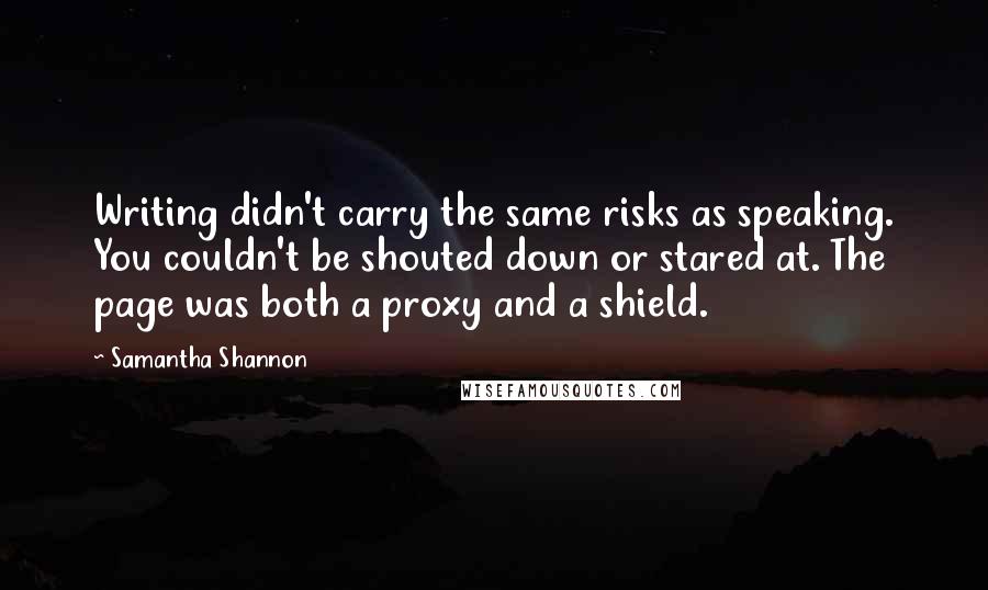 Samantha Shannon Quotes: Writing didn't carry the same risks as speaking. You couldn't be shouted down or stared at. The page was both a proxy and a shield.