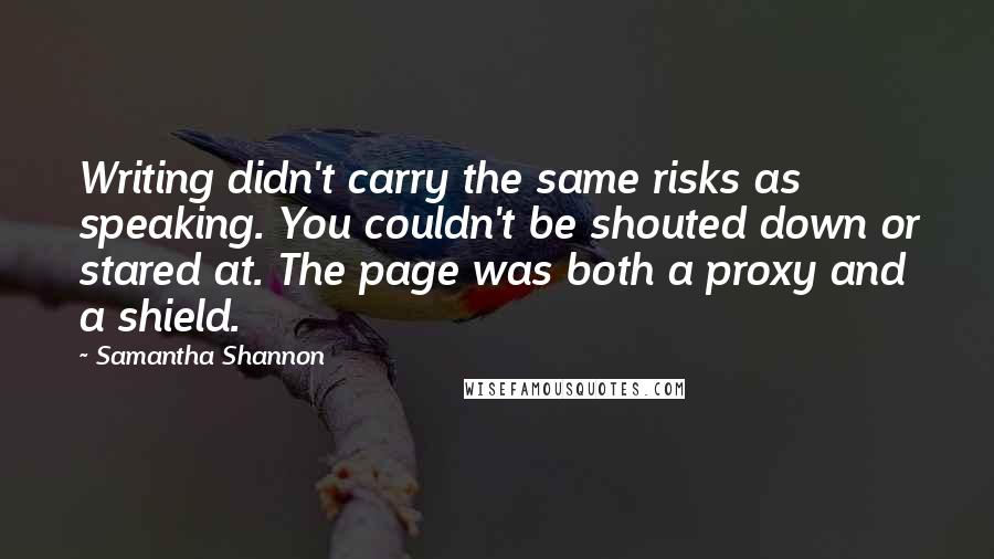 Samantha Shannon Quotes: Writing didn't carry the same risks as speaking. You couldn't be shouted down or stared at. The page was both a proxy and a shield.