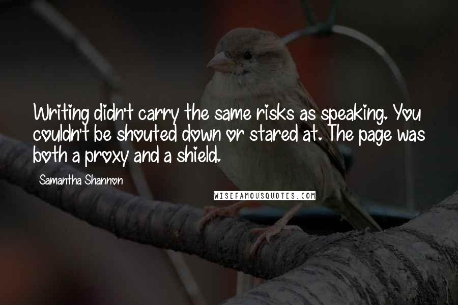 Samantha Shannon Quotes: Writing didn't carry the same risks as speaking. You couldn't be shouted down or stared at. The page was both a proxy and a shield.