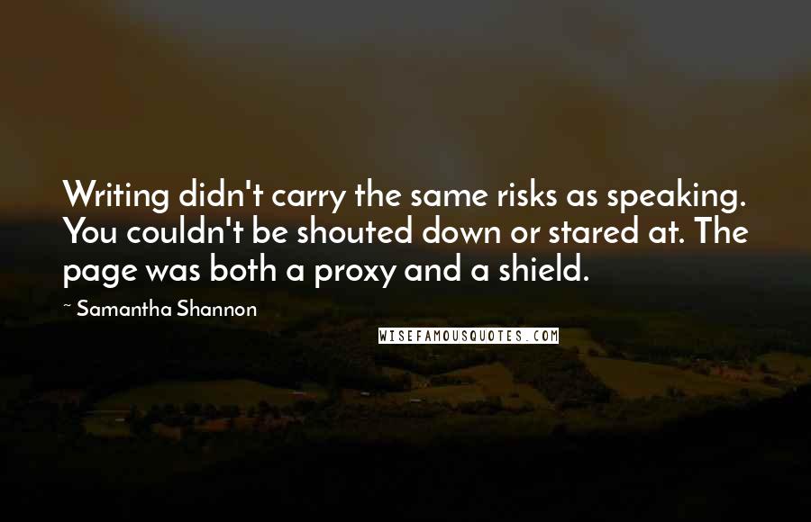 Samantha Shannon Quotes: Writing didn't carry the same risks as speaking. You couldn't be shouted down or stared at. The page was both a proxy and a shield.