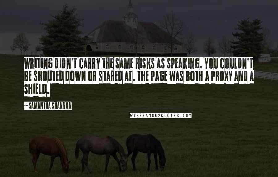 Samantha Shannon Quotes: Writing didn't carry the same risks as speaking. You couldn't be shouted down or stared at. The page was both a proxy and a shield.