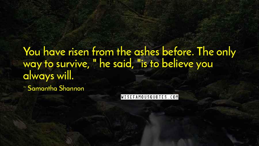 Samantha Shannon Quotes: You have risen from the ashes before. The only way to survive, " he said, "is to believe you always will.