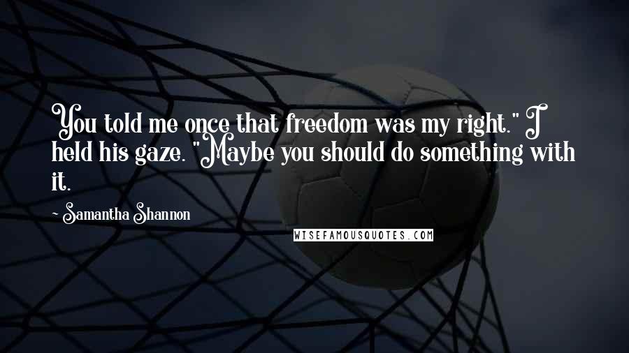 Samantha Shannon Quotes: You told me once that freedom was my right." I held his gaze. "Maybe you should do something with it.