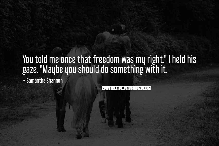 Samantha Shannon Quotes: You told me once that freedom was my right." I held his gaze. "Maybe you should do something with it.