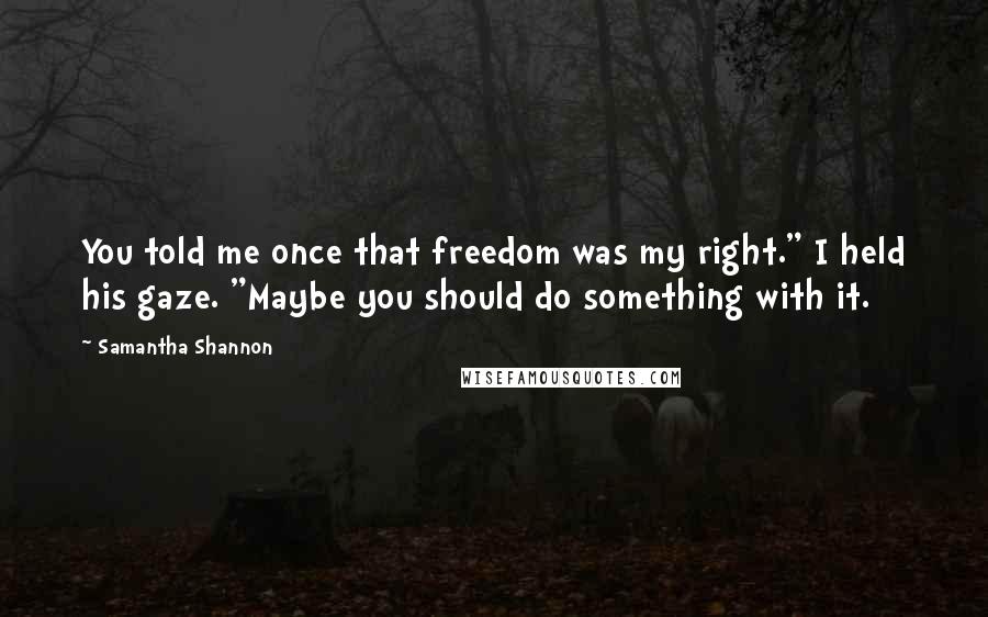 Samantha Shannon Quotes: You told me once that freedom was my right." I held his gaze. "Maybe you should do something with it.