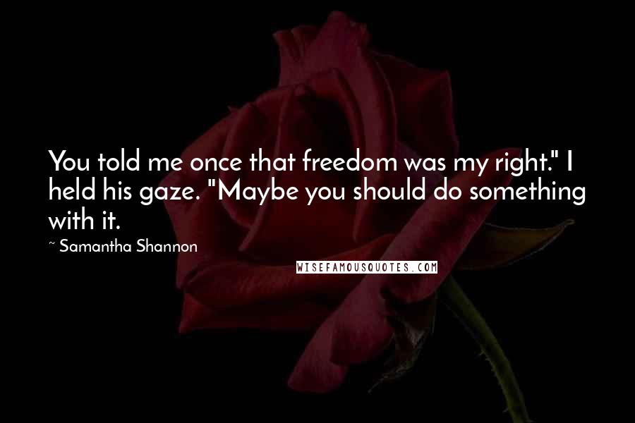 Samantha Shannon Quotes: You told me once that freedom was my right." I held his gaze. "Maybe you should do something with it.