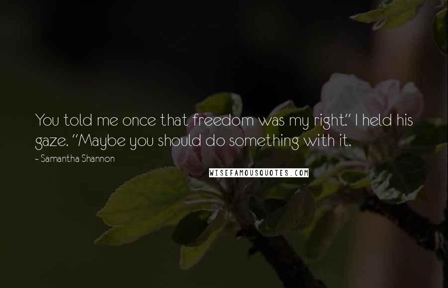 Samantha Shannon Quotes: You told me once that freedom was my right." I held his gaze. "Maybe you should do something with it.