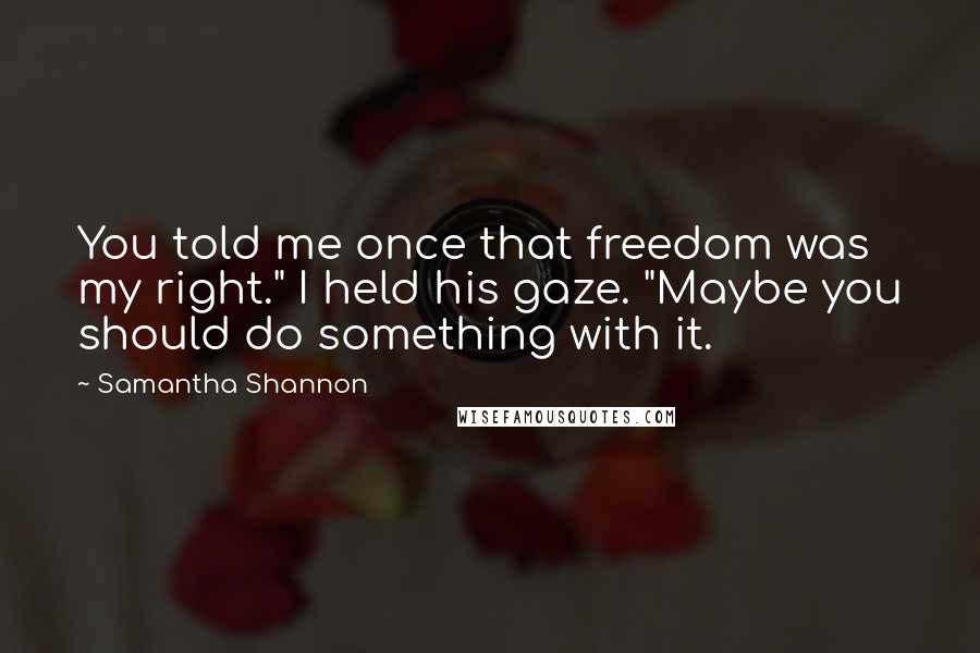 Samantha Shannon Quotes: You told me once that freedom was my right." I held his gaze. "Maybe you should do something with it.