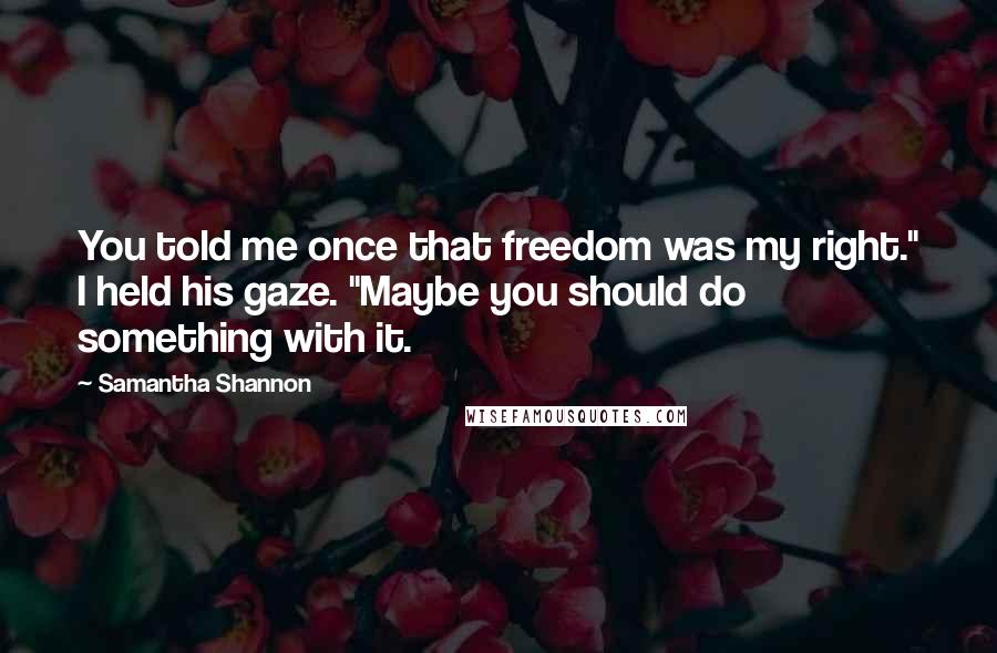 Samantha Shannon Quotes: You told me once that freedom was my right." I held his gaze. "Maybe you should do something with it.