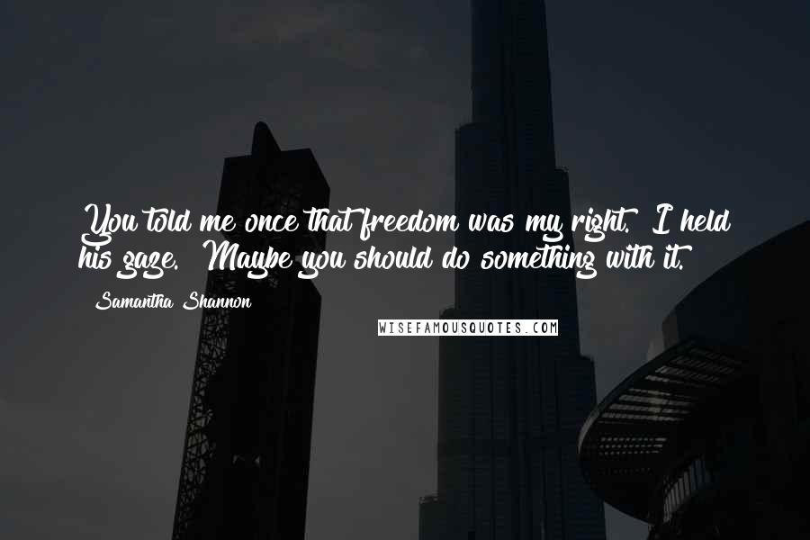 Samantha Shannon Quotes: You told me once that freedom was my right." I held his gaze. "Maybe you should do something with it.