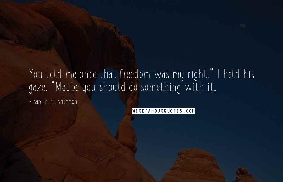 Samantha Shannon Quotes: You told me once that freedom was my right." I held his gaze. "Maybe you should do something with it.