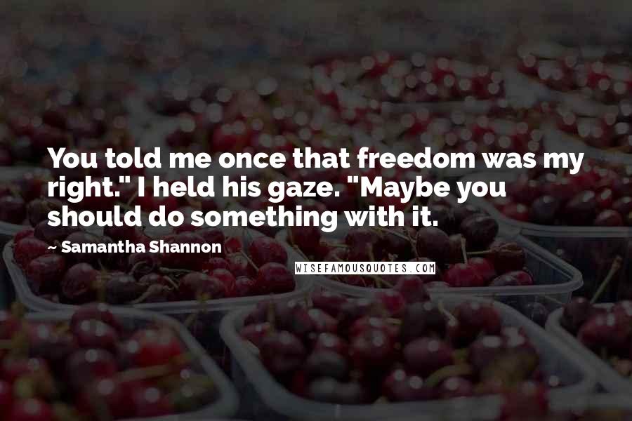 Samantha Shannon Quotes: You told me once that freedom was my right." I held his gaze. "Maybe you should do something with it.
