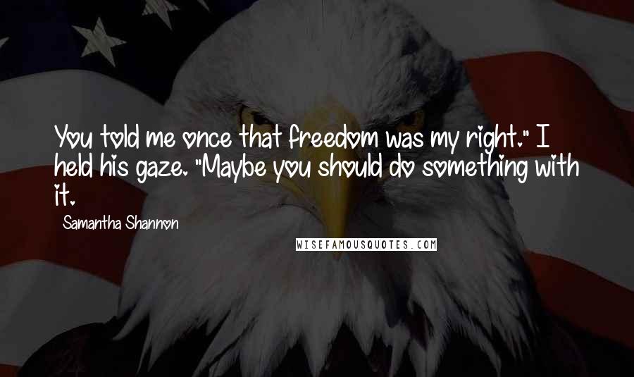 Samantha Shannon Quotes: You told me once that freedom was my right." I held his gaze. "Maybe you should do something with it.