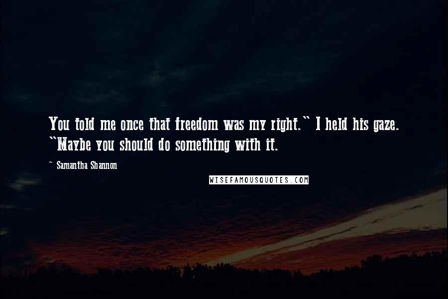 Samantha Shannon Quotes: You told me once that freedom was my right." I held his gaze. "Maybe you should do something with it.