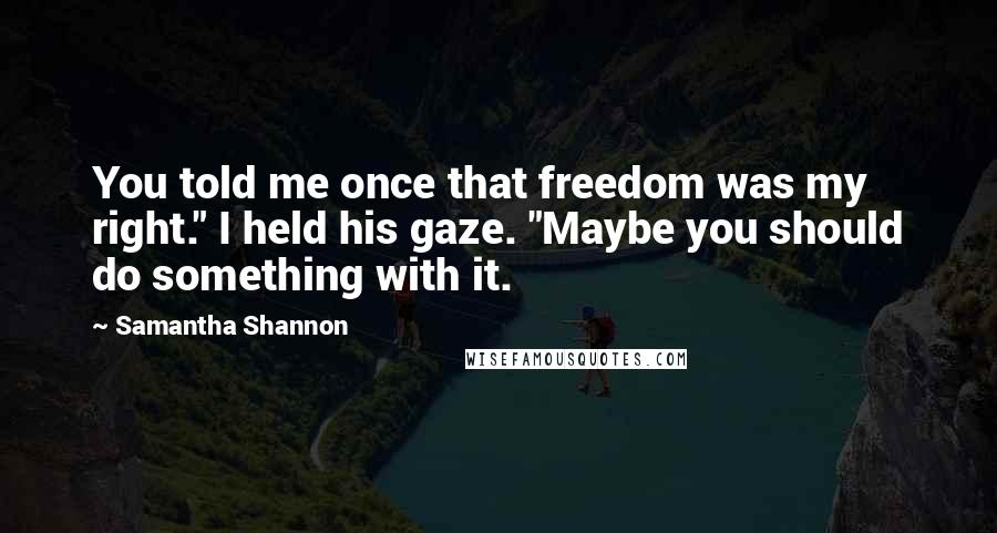 Samantha Shannon Quotes: You told me once that freedom was my right." I held his gaze. "Maybe you should do something with it.