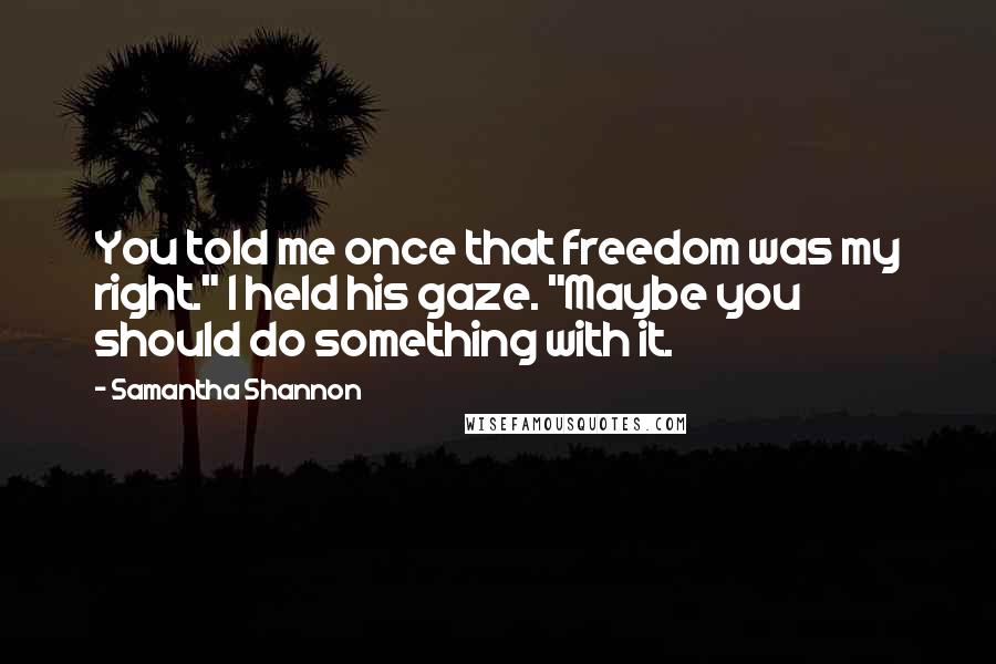 Samantha Shannon Quotes: You told me once that freedom was my right." I held his gaze. "Maybe you should do something with it.