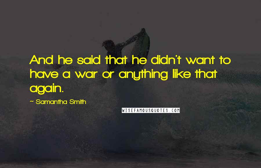 Samantha Smith Quotes: And he said that he didn't want to have a war or anything like that again.