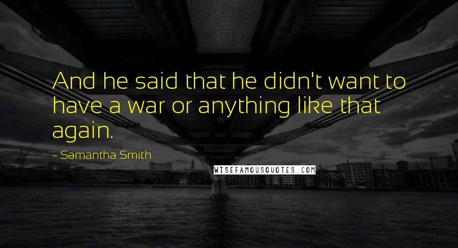 Samantha Smith Quotes: And he said that he didn't want to have a war or anything like that again.