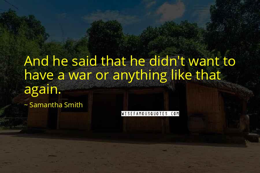 Samantha Smith Quotes: And he said that he didn't want to have a war or anything like that again.