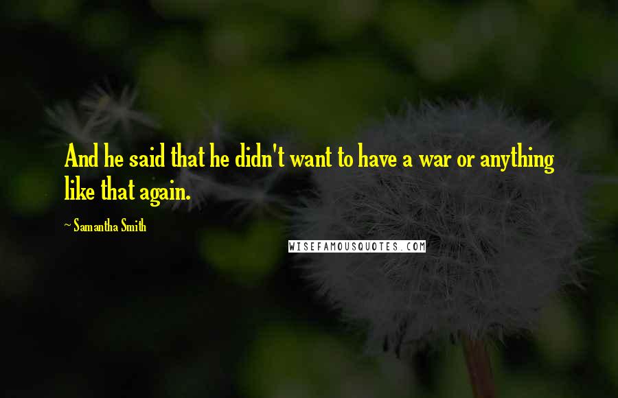 Samantha Smith Quotes: And he said that he didn't want to have a war or anything like that again.