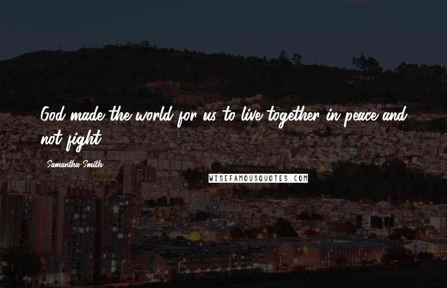 Samantha Smith Quotes: God made the world for us to live together in peace and not fight.