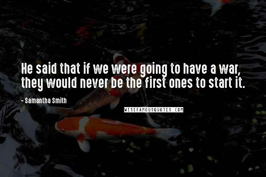 Samantha Smith Quotes: He said that if we were going to have a war, they would never be the first ones to start it.