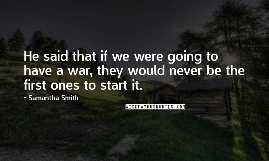 Samantha Smith Quotes: He said that if we were going to have a war, they would never be the first ones to start it.