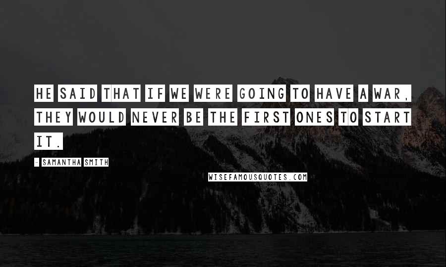 Samantha Smith Quotes: He said that if we were going to have a war, they would never be the first ones to start it.