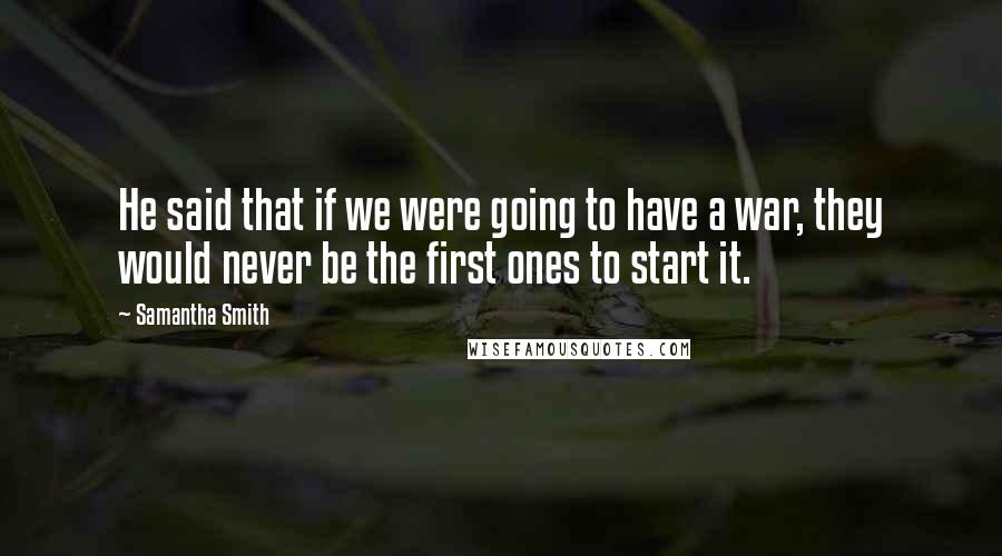 Samantha Smith Quotes: He said that if we were going to have a war, they would never be the first ones to start it.