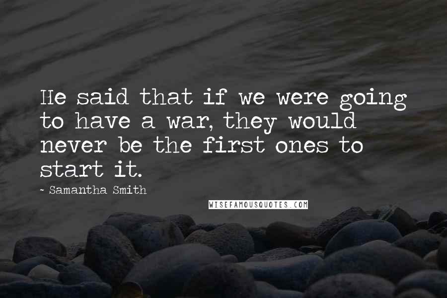 Samantha Smith Quotes: He said that if we were going to have a war, they would never be the first ones to start it.