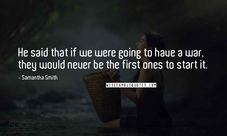 Samantha Smith Quotes: He said that if we were going to have a war, they would never be the first ones to start it.