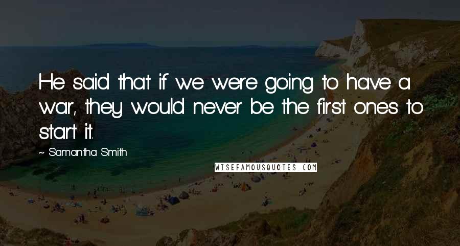 Samantha Smith Quotes: He said that if we were going to have a war, they would never be the first ones to start it.