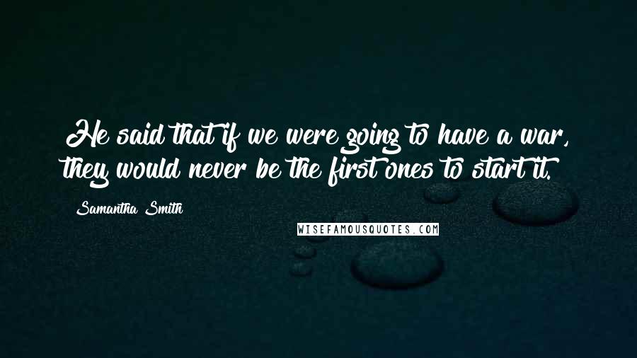 Samantha Smith Quotes: He said that if we were going to have a war, they would never be the first ones to start it.