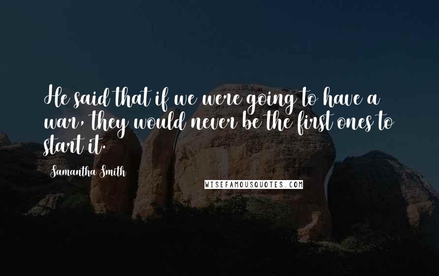 Samantha Smith Quotes: He said that if we were going to have a war, they would never be the first ones to start it.