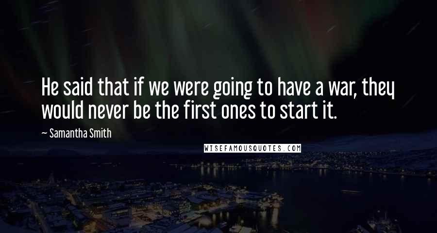 Samantha Smith Quotes: He said that if we were going to have a war, they would never be the first ones to start it.