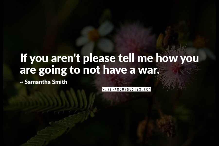 Samantha Smith Quotes: If you aren't please tell me how you are going to not have a war.