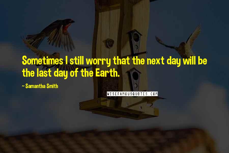Samantha Smith Quotes: Sometimes I still worry that the next day will be the last day of the Earth.