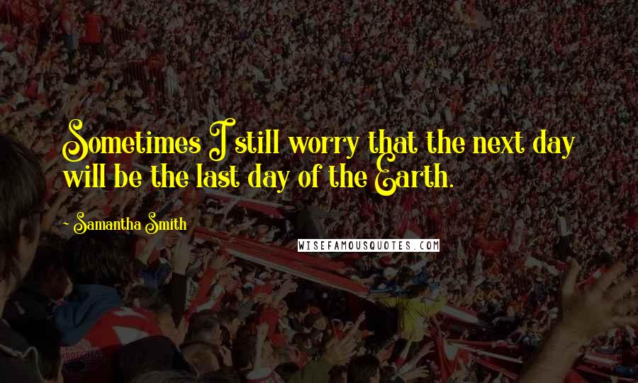 Samantha Smith Quotes: Sometimes I still worry that the next day will be the last day of the Earth.