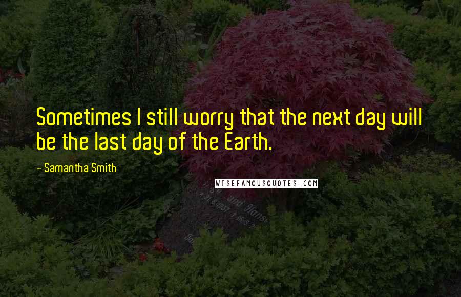 Samantha Smith Quotes: Sometimes I still worry that the next day will be the last day of the Earth.