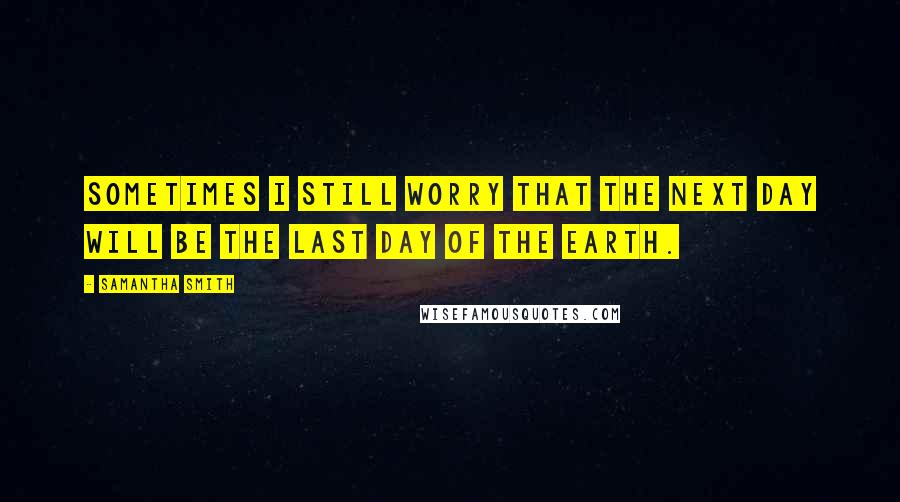 Samantha Smith Quotes: Sometimes I still worry that the next day will be the last day of the Earth.