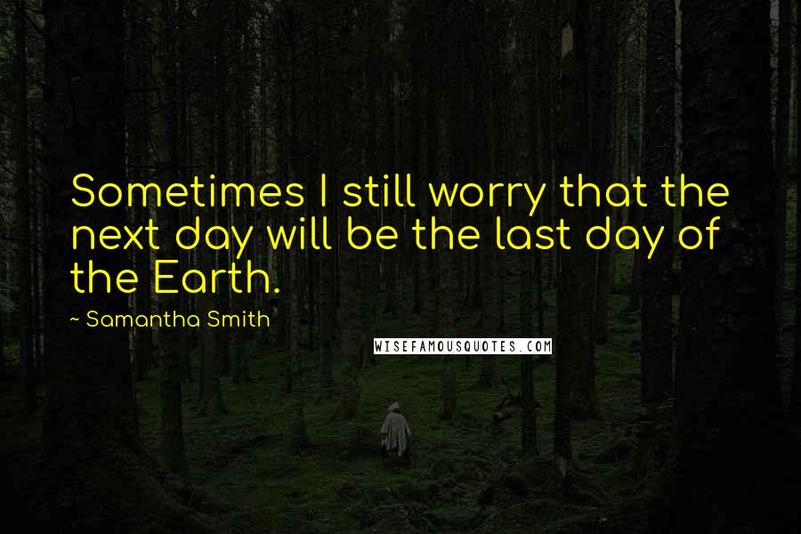 Samantha Smith Quotes: Sometimes I still worry that the next day will be the last day of the Earth.