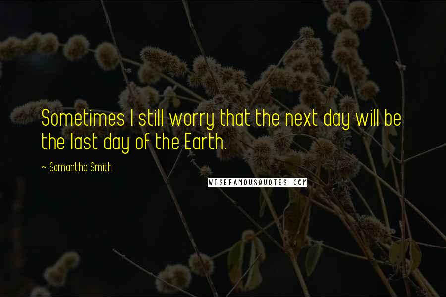 Samantha Smith Quotes: Sometimes I still worry that the next day will be the last day of the Earth.