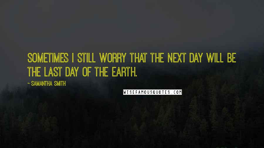 Samantha Smith Quotes: Sometimes I still worry that the next day will be the last day of the Earth.