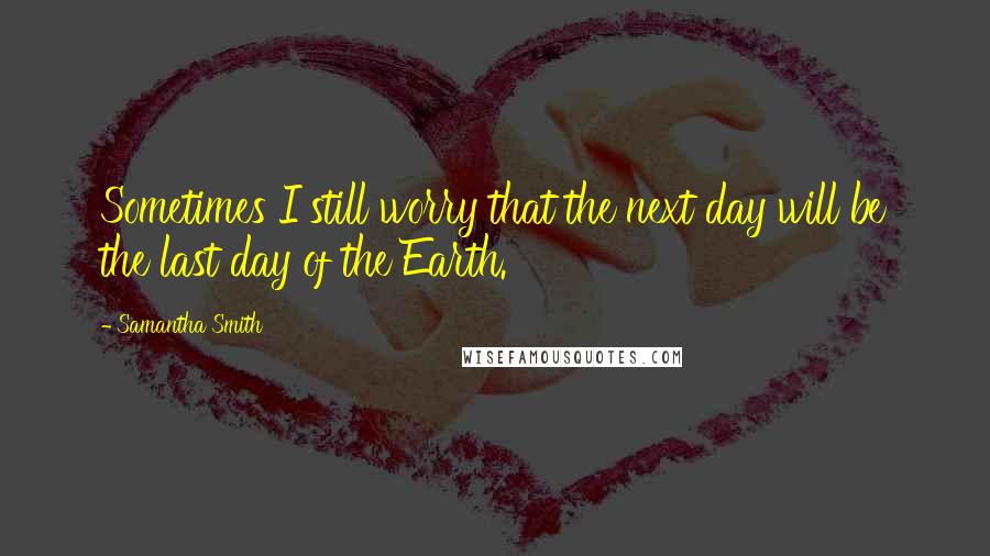 Samantha Smith Quotes: Sometimes I still worry that the next day will be the last day of the Earth.