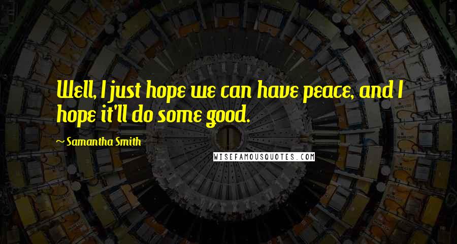 Samantha Smith Quotes: Well, I just hope we can have peace, and I hope it'll do some good.
