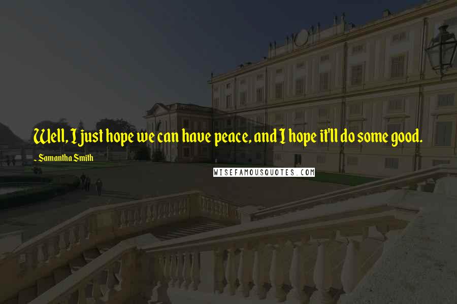 Samantha Smith Quotes: Well, I just hope we can have peace, and I hope it'll do some good.